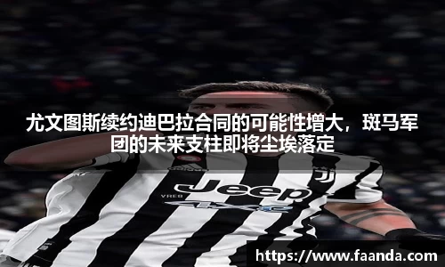尤文图斯续约迪巴拉合同的可能性增大，斑马军团的未来支柱即将尘埃落定