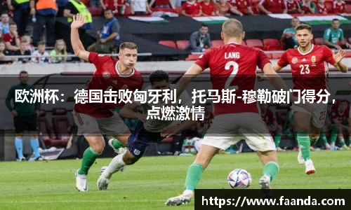 欧洲杯：德国击败匈牙利，托马斯-穆勒破门得分，点燃激情