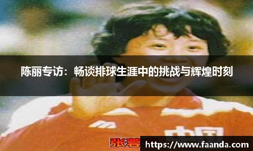 陈丽专访：畅谈排球生涯中的挑战与辉煌时刻