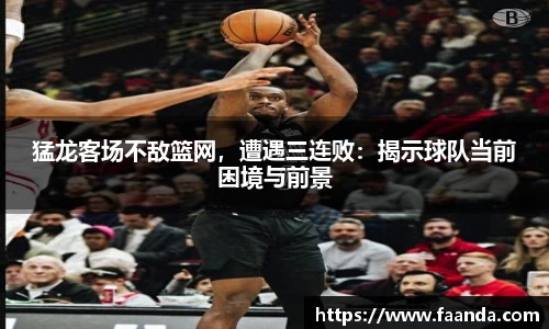 猛龙客场不敌篮网，遭遇三连败：揭示球队当前困境与前景