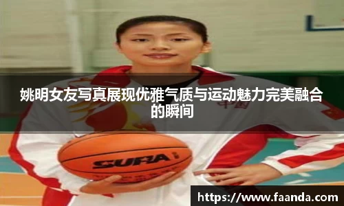 姚明女友写真展现优雅气质与运动魅力完美融合的瞬间