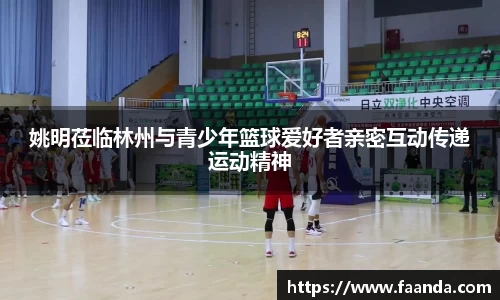 姚明莅临林州与青少年篮球爱好者亲密互动传递运动精神
