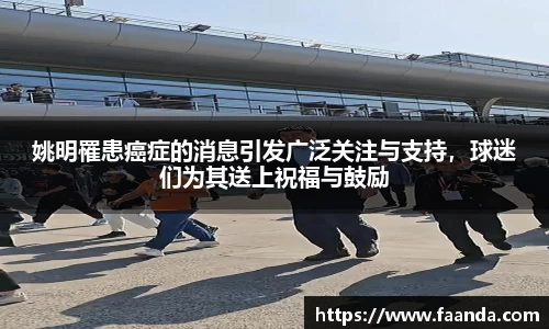 姚明罹患癌症的消息引发广泛关注与支持，球迷们为其送上祝福与鼓励