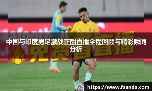 中国与印度男足激战正酣直播全程回顾与精彩瞬间分析
