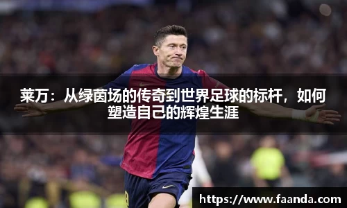 莱万：从绿茵场的传奇到世界足球的标杆，如何塑造自己的辉煌生涯