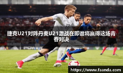 捷克U21对阵丹麦U21激战在即谁将赢得这场青春对决