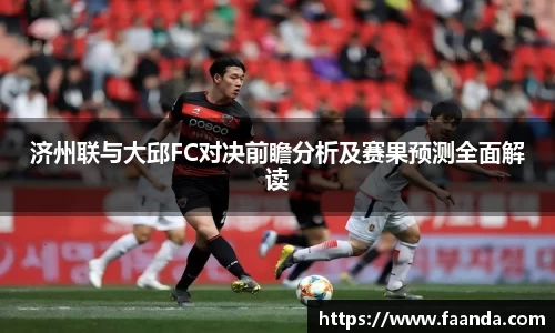 济州联与大邱FC对决前瞻分析及赛果预测全面解读