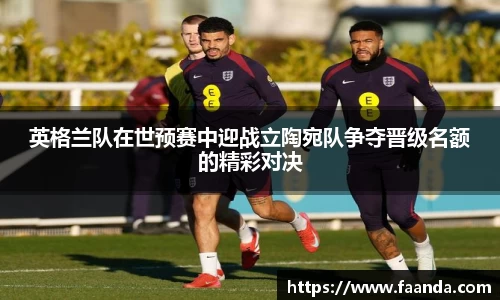 英格兰队在世预赛中迎战立陶宛队争夺晋级名额的精彩对决