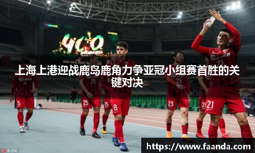 上海上港迎战鹿岛鹿角力争亚冠小组赛首胜的关键对决